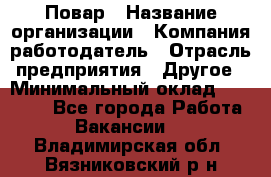 Повар › Название организации ­ Компания-работодатель › Отрасль предприятия ­ Другое › Минимальный оклад ­ 10 000 - Все города Работа » Вакансии   . Владимирская обл.,Вязниковский р-н